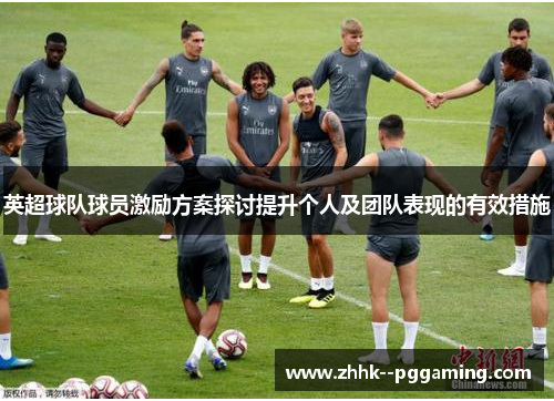 英超球队球员激励方案探讨提升个人及团队表现的有效措施 英超球队球员激励方案探讨提升个人及团队表现的有效措施