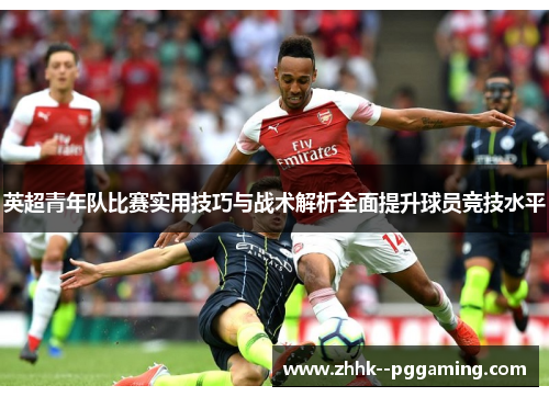 英超青年队比赛实用技巧与战术解析全面提升球员竞技水平