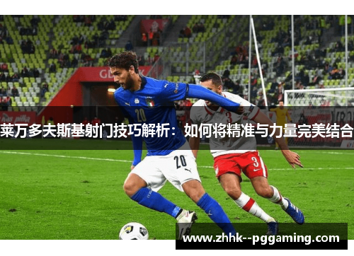 莱万多夫斯基射门技巧解析：如何将精准与力量完美结合