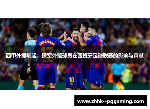 西甲外援崛起：探索外籍球员在西班牙足球联赛的影响与贡献