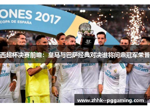 西超杯决赛前瞻:皇马与巴萨经典对决谁将问鼎冠军荣誉 西超杯决赛前瞻:皇马与巴萨经典对决谁将问鼎冠军荣誉