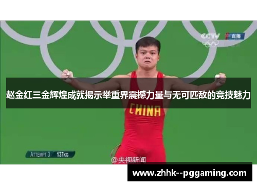 赵金红三金辉煌成就揭示举重界震撼力量与无可匹敌的竞技魅力
