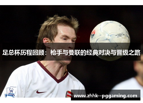 足总杯历程回顾：枪手与曼联的经典对决与晋级之路