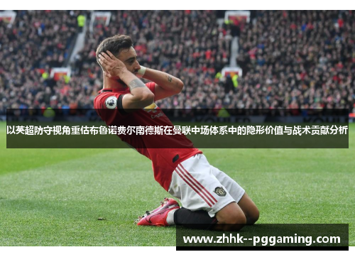 以英超防守视角重估布鲁诺费尔南德斯在曼联中场体系中的隐形价值与战术贡献分析