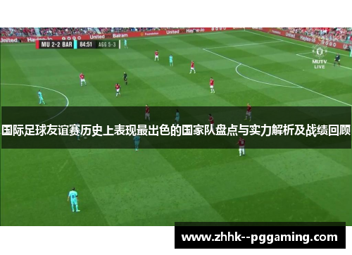 国际足球友谊赛历史上表现最出色的国家队盘点与实力解析及战绩回顾 国际足球友谊赛历史上表现最出色的国家队盘点与实力解析及战绩回顾