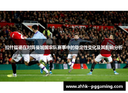拉什福德在对阵曼城国家队赛事中的稳定性变化及其影响分析