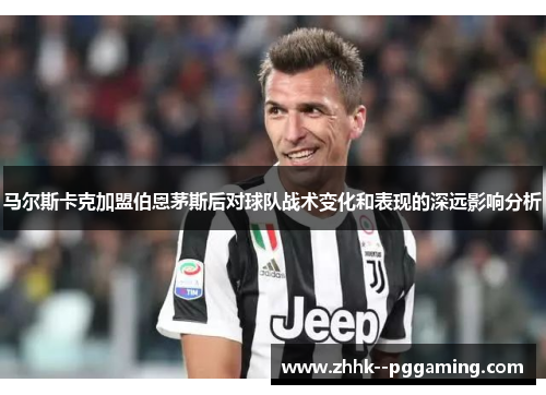 马尔斯卡克加盟伯恩茅斯后对球队战术变化和表现的深远影响分析 马尔斯卡克加盟伯恩茅斯后对球队战术变化和表现的深远影响分析