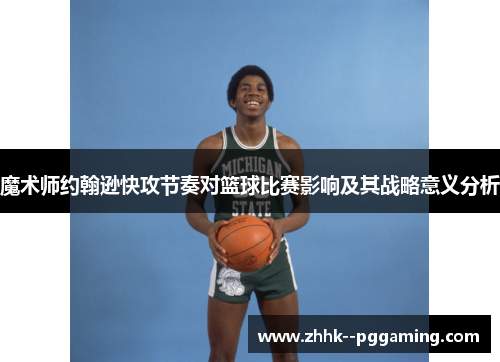 魔术师约翰逊快攻节奏对篮球比赛影响及其战略意义分析 魔术师约翰逊快攻节奏对篮球比赛影响及其战略意义分析