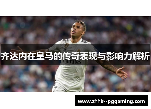 齐达内在皇马的传奇表现与影响力解析 齐达内在皇马的传奇表现与影响力解析