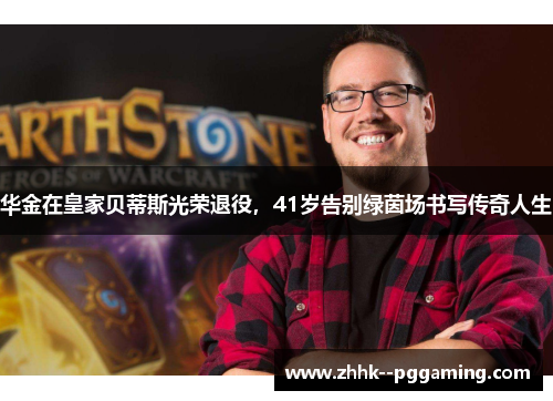 华金在皇家贝蒂斯光荣退役，41岁告别绿茵场书写传奇人生