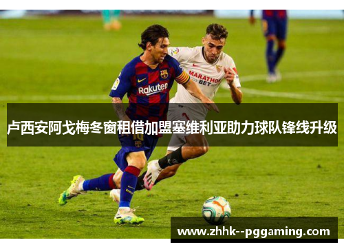 卢西安阿戈梅冬窗租借加盟塞维利亚助力球队锋线升级 卢西安阿戈梅冬窗租借加盟塞维利亚助力球队锋线升级