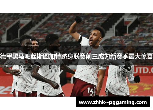 德甲黑马崛起斯图加特跻身联赛前三成为新赛季最大惊喜