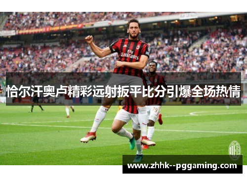 恰尔汗奥卢精彩远射扳平比分引爆全场热情 恰尔汗奥卢精彩远射扳平比分引爆全场热情