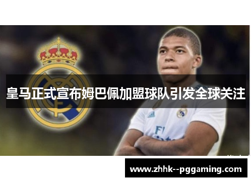 皇马正式宣布姆巴佩加盟球队引发全球关注