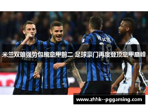 米兰双雄强势包揽意甲前二 足球豪门再度登顶意甲巅峰