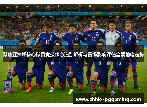 聚焦亚洲杯核心球员竞技状态追踪解析与赛场影响评估全景前瞻走势