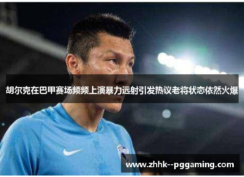 胡尔克在巴甲赛场频频上演暴力远射引发热议老将状态依然火爆 胡尔克在巴甲赛场频频上演暴力远射引发热议老将状态依然火爆