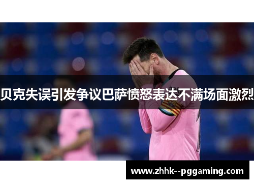 贝克失误引发争议巴萨愤怒表达不满场面激烈