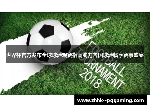 世界杯官方发布全球球迷观赛指南助力各国球迷畅享赛事盛宴 世界杯官方发布全球球迷观赛指南助力各国球迷畅享赛事盛宴