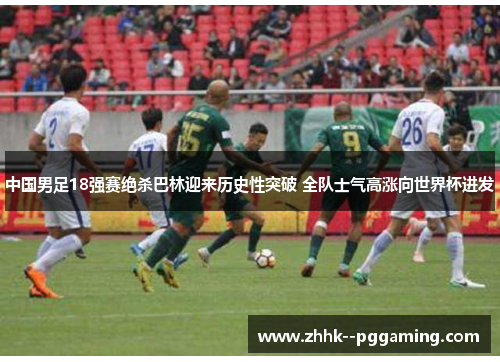 中国男足18强赛绝杀巴林迎来历史性突破 全队士气高涨向世界杯进发 中国男足18强赛绝杀巴林迎来历史性突破 全队士气高涨向世界杯进发