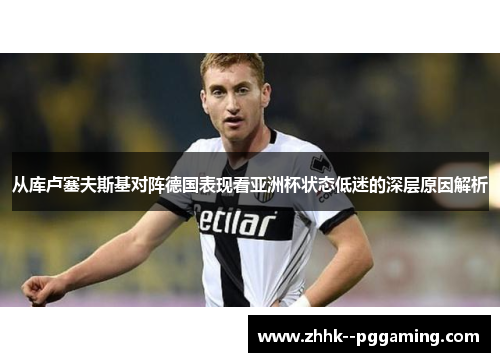 从库卢塞夫斯基对阵德国表现看亚洲杯状态低迷的深层原因解析 从库卢塞夫斯基对阵德国表现看亚洲杯状态低迷的深层原因解析