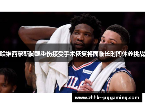 哈维西蒙斯脚踝重伤接受手术恢复将面临长时间休养挑战