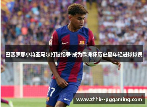 巴塞罗那小将亚马尔打破纪录 成为欧洲杯历史最年轻进球球员