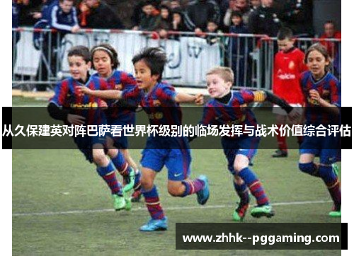 从久保建英对阵巴萨看世界杯级别的临场发挥与战术价值综合评估