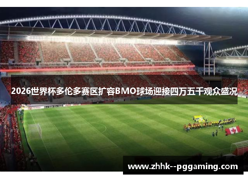 2026世界杯多伦多赛区扩容BMO球场迎接四万五千观众盛况