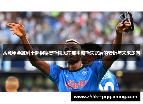 从意甲金靴到土超租将奥斯梅恩在那不勒斯失宠后的转折与未来走向 从意甲金靴到土超租将奥斯梅恩在那不勒斯失宠后的转折与未来走向