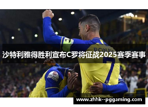 沙特利雅得胜利宣布C罗将征战2025赛季赛事 沙特利雅得胜利宣布C罗将征战2025赛季赛事