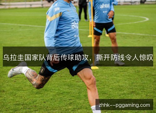 乌拉圭国家队背后传球助攻,撕开防线令人惊叹 乌拉圭国家队背后传球助攻,撕开防线令人惊叹