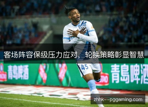 客场阵容保级压力应对,轮换策略彰显智慧 客场阵容保级压力应对,轮换策略彰显智慧