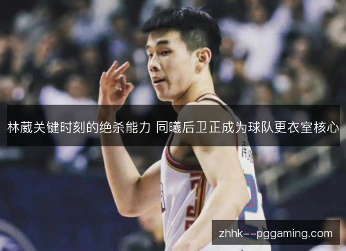 林葳关键时刻的绝杀能力 同曦后卫正成为球队更衣室核心 林葳关键时刻的绝杀能力 同曦后卫正成为球队更衣室核心