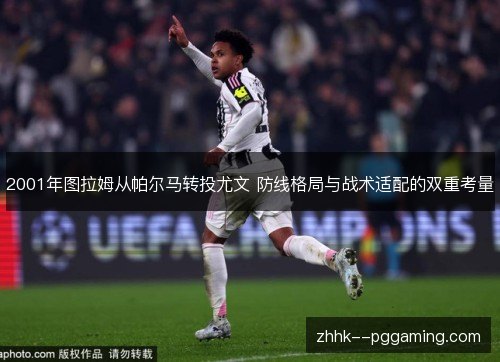 2001年图拉姆从帕尔马转投尤文 防线格局与战术适配的双重考量 2001年图拉姆从帕尔马转投尤文 防线格局与战术适配的双重考量